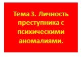 Тема 3. Личность преступника с психическими аномалиями.