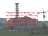 Каждый год 26 апреля мы вспоминаем, что в 1986 году произошла самая большая радиационная катастрофа – авария на Чернобыльской АЭС.