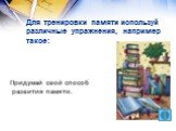 Для тренировки памяти используй различные упражнения, например такое: Придумай свой способ развития памяти.