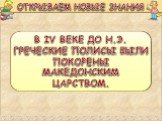 В IV ВЕКЕ ДО Н.Э. ГРЕЧЕСКИЕ ПОЛИСЫ БЫЛИ ПОКОРЕНЫ МАКЕДОНСКИМ ЦАРСТВОМ.