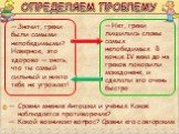 ОПРЕДЕЛЯЕМ ПРОБЛЕМУ. Значит, греки были самыми непобедимыми? Наверное, это здорово — знать, что ты самый сильный и никто тебе не угрожает! Нет, греки лишились славы самых непобедимых. В конце IV века до н.э. греков покорили македоняне, и сделали это очень быстро. Сравни мнения Антошки и учёных. Како