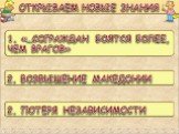 ОТКРЫВАЕМ НОВЫЕ ЗНАНИЯ. 1. «…СОГРАЖДАН БОЯТСЯ БОЛЕЕ, ЧЕМ ВРАГОВ». 2. ВОЗВЫШЕНИЕ МАКЕДОНИИ. 2. ПОТЕРЯ НЕЗАВИСИМОСТИ