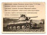 Благодаря своим боевым качествам Т-34 был признан рядом специалистов лучшим средним танком Второй Мировой войны. При его создании советским конструкторам удалось найти оптимальное соотношение между основными боевыми, эксплуатационными и технологическими характеристиками.