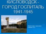 КИСЛОВОДСК - ГОРОД ГОСПИТАЛЬ 1941-1945. Презентацию подготовила Алимова А.П.