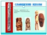 Славянские идолы. Идолы – деревянные или каменные статуи языческих богов