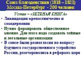 Устав – «ЗЕЛЕНАЯ КНИГА» Ликвидация крепостничества и самодержавия Нужно формировать общественное мнение. Для этого надо создавать тайные и легальные организации В союзе были разногласия по вопросу будущего государственного устройства России, разочаровались в реформах царя