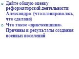 Дайте общую оценку реформаторской деятельности Александра. (что планировалось, что сделано) Что такое «аракчеевщина». Причины и результаты создания военных поселений