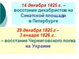 14 декабря 1825 г. – восстание декабристов на Сенатской площади в Петербурге. 29 декабря 1825 г – 3 января 1826 г.. – восстание Черниговского полка на Украине