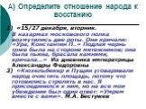 А) Определите отношение народа к восстанию. 1) «15/27 декабря, вторник. В казармах московского полка возмутились две роты. Они кричали: «Ура, Константин П..» Подлая чернь тоже была на стороне мятежников; она была пьяна, брасала камнями, кричала...» Из дневника императрицы Александры Федоровны 3) «Кю