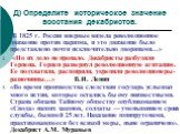 Д) Определите историческое значение восстания декабристов. В 1825 г. Россия впервые видела революционное движение против царизма, и это движение было представлено почти исключительно дворянами...» «Но их дело не пропало. Декабристы разбудили Герцена. Герцен развернул революционную агитацию. Ее подхв