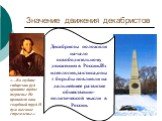 Значение движения декабристов. «…Во глубине сибирских руд храните гордое терпенье Не пропадет ваш скорбный труд И дум высокое стремленье.». Декабристы положили начало освободительному движению в России.Их идеология,тактика,опыт борьбы повлияли на дальнейшее развитие общественно-политической мысли в 