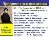 2) «Мы были дети 1812 г.» М.И.Муравьев-Апостол 3) «Происшествия 1812,13,14 и 15 года сблизили нас с Европою; мы, по крайней мере многие из нас, увидели цель жизни народов, цель существования государств; и никакая человеческая сила не может уже обратить нас вспять».	Я. Я. Тургенев. М.И. Муравьев- Апо