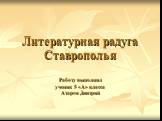 Литературная радуга Ставрополья Работу выполнил ученик 5 «А» класса Азаров Дмитрий