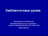 Библиотечные уроки. Муниципальное бюджетное общеобразовательное учреждение – средняя общеобразовательная школа №2 «Возрождение»