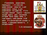 «Генеалогия, родословие, геральдика – это могучее нравственное средство и для укрепления семьи, и для укрепления государства. И это государственная задача – научить людей ценить цепь поколений, которая была перед ними, и чувствовать себя звеном этой цепи. Это философская основа и жизни, и гражданств