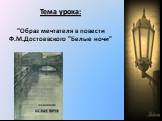 Тема урока: "Образ мечтателя в повести Ф.М.Достоевского "Белые ночи"