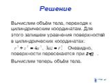 Вычислим объём тела, переходя к цилиндрическим координатам. Для этого запишем уравнения поверхностей в цилиндрических координатах: . Очевидно, поверхности пересекаются при z= . Вычислим теперь объём тела.