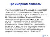 Трехмерная область. Пусть в пространстве задана некоторая область V, ограниченная замкнутой поверхностью G. Пусть в области V и на её границе определена некоторая непрерывная функция u=f(x,y,z), где (x,y,z) – прямоугольные декартовы координаты точки области. Например, если f(x,y,z)≥0, то эту функцию