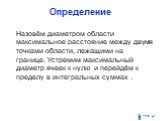 Определение. Назовём диаметром области максимальное расстояние между двумя точками области, лежащими на границе. Устремим максимальный диаметр ячеек к нулю и перейдём к пределу в интегральных суммах .