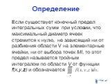 Если существует конечный предел интегральных сумм при условии, что максимальный диаметр ячеек стремится к нулю, не зависящий ни от разбиения области V на элементарные ячейки, ни от выбора точек Mi, то этот предел называется тройным интегралом по области V от функции f(x,y,z) и обозначается