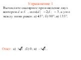 Упражнение 1. Вычислите скалярное произведение двух векторов и , если = 2, = 3, а угол между ними равен: а) 45°; б) 90°; в) 135°. б) 0;