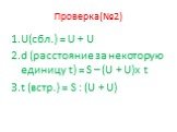 Проверка(№2). U(сбл.) = U + U d (расстояние за некоторую единицу t) = S – (U + U)x t t (встр.) = S : (U + U)