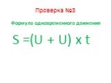 Проверка №3. Формула одновременного движения S =(U + U) x t