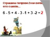 Страшила попросил Элли снять его с шеста…. 6 - 5 + 4 - 3 -1 + 3 -2 = 2