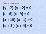 Решите уравнения: (у – 7) (у + 2) = 0 (с - 6) (с - 9) = 0 (х + 10) (х - 1) = 0 (в + 3 ) (с + 4) = 0
