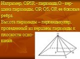 Например, OPSR - пирамида,O - вер- шина пирамиды, OP, OS, OR ее боковые ребра. Высота пирамиды – перпендикуляр, проведенный из вершины пирамиды к плоскости осно- вания.