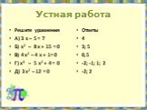 Устная работа. Решите уравнения А) 3 х – 5 = 7 Б) х2 – 8 х + 15 = 0 В) 4 х2 – 4 х + 1= 0 Г) х4 – 5 х2 + 4 = 0 Д) 3 х2 – 12 = 0. Ответы 4 3; 5 0,5 -2; -1; 1; 2 -2; 2