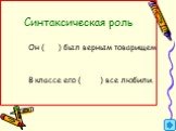 Синтаксическая роль Он ( ) был верным товарищем В классе его ( ) все любили. ----- кто? кого?