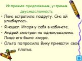 Исправьте предложения, устранив двусмысленность. Лена встретила подругу. Она ей улыбнулась. Я нашел Игоря у себя в кабинете. Андрей смотрел на одноклассника. Лицо его было хмуро. Ольга попросила Вику принести свое платье.