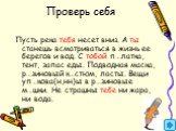 Проверь себя. Пусть река тебя несет вниз. А ты станешь всматриваться в жизнь ее берегов и вод. С тобой п…латка, тент, запас еды. Подводная маска, р…зиновый к…стюм, ласты. Вещи уп…кова(н,нн)ы в р…зиновые м…шки. Не страшны тебе ни жара, ни вода.