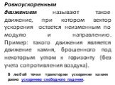 Равноускоренным движением называют такое движение, при котором вектор ускорения остается неизменным по модулю и направлению. Пример: такого движения является движение камня, брошенного под некоторым углом к горизонту (без учета сопротивления воздуха). В любой точке траектории ускорение камня равно у