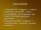 Цели урока : 1.Познакомить учащихся с новым предметом школьного курса. 2.Определить место физики как науки в системе школьных дисциплин. 3.Вызвать интерес учащихся к сознательному изучению данного предмета.