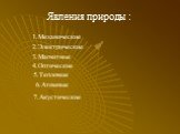 Явления природы : 1.Механические 2.Электрические 3.Магнитные 4.Оптические 5.Тепловые 6.Атомные 7.Акустические