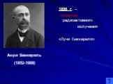1896 г. – открытие радиоактивного излучения «Лучи Беккереля». Анри Беккерель (1852-1908)
