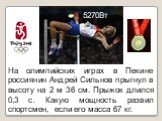 На олимпийских играх в Пекине россиянин Андрей Сильнов прыгнул в высоту на 2 м 36 см. Прыжок длился 0,3 с. Какую мощность развил спортсмен, если его масса 67 кг. 5270Вт