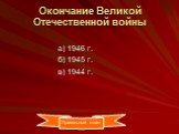 Окончание Великой Отечественной войны. а) 1946 г. б) 1945 г. в) 1944 г.