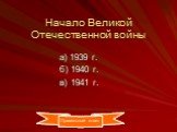 Начало Великой Отечественной войны. а) 1939 г. б) 1940 г. в) 1941 г. Правильный ответ