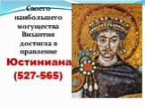 Своего наибольшего могущества Византия достигла в правление Юстиниана (527-565)