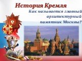 Как называется главный архитектурный памятник Москвы? История Кремля
