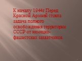 К началу 1944г. Перед Красной Армией стояла задача полного освобождения территории СССР от немецко-фашистских захватчиков.