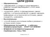 Цели урока. Образовательная: -сформировать у учащихся представление о развитии городов Азербайджана в XI-XII веках Развивающая: -продолжить работу по формированию умения работать с исторической картой и умения извлекать информацию из исторического источника, умения определять, сравнивать. Воспитател