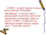 В 1958 г. сыграл первую главную роль в фильме М.Хуциева "Два Федора", в этом же году в центральной печати был напечатан первый рассказ Шукшина "Двое на телеге". В 1963 г. в издательстве "Молодая гвардия" вышла первая книга - "Сельские жители".