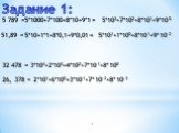 Задание 1: 5 789 = 51,89 = 32 478 = 26, 378 = 3*104+2*103+4*102+7*101+8*100 2*101+6*100+3*10-1+7*10-2+8*10-3 5*1000+7*100+8*10+9*1= 5*103+7*102+8*101+9*100 5*101+1*100+8*10-1+9*10-2 5*10+1*1+8*0,1+9*0,01=