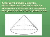4. Найдите объём V конуса, образующая которого равна 2 и наклонена к плоскости основания под углом 30º. В ответе укажите V/π. 2