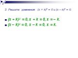 2. Решите уравнения: (x + k)2 = 0 и (x – k)2 = 0. (x + k)2 = 0, x + k = 0, x = – k. (x – k)2 = 0, x – k = 0, x = k.