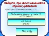 Найдите, при каких значениях а корнем уравнения. а|2x-1|-4 = 5 является число -7; Подставим вместо x число -7. а|2.7-1|-4 = 5. а|2.7-1|=9 a=9:13